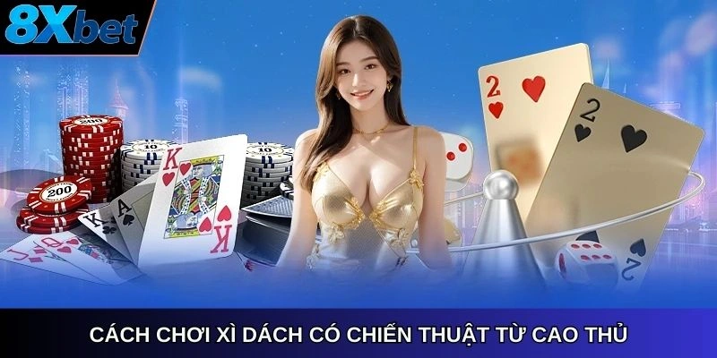 Cách chơi Xì Dách có chiến thuật từ cao thủ